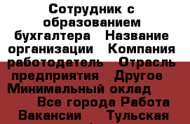 Сотрудник с образованием бухгалтера › Название организации ­ Компания-работодатель › Отрасль предприятия ­ Другое › Минимальный оклад ­ 16 000 - Все города Работа » Вакансии   . Тульская обл.